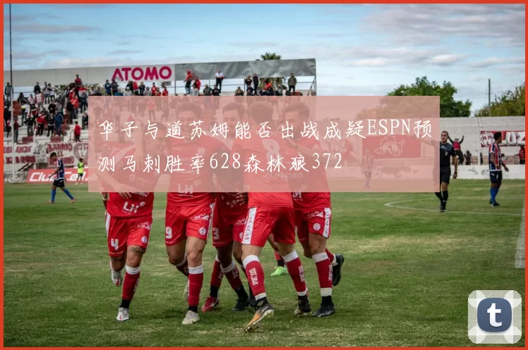 华子与道苏姆能否出战成疑ESPN预测马刺胜率628森林狼372