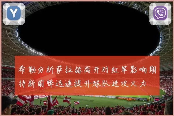 希勒分析萨拉赫离开对红军影响期待新前锋迅速提升球队进攻火力