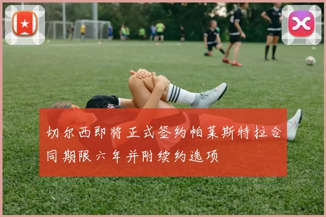 切尔西即将正式签约帕莱斯特拉合同期限六年并附续约选项