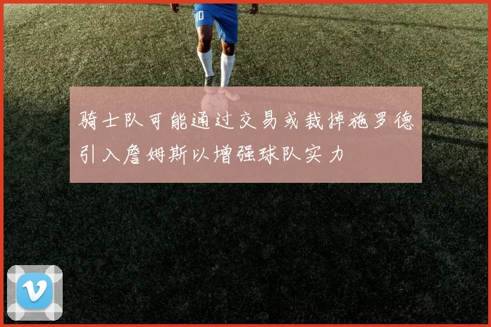骑士队可能通过交易或裁掉施罗德引入詹姆斯以增强球队实力