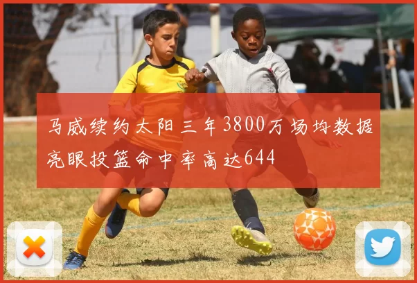 马威续约太阳三年3800万场均数据亮眼投篮命中率高达644