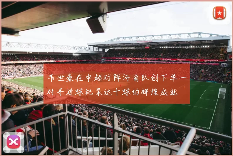 韦世豪在中超对阵河南队创下单一对手进球纪录达十球的辉煌成就