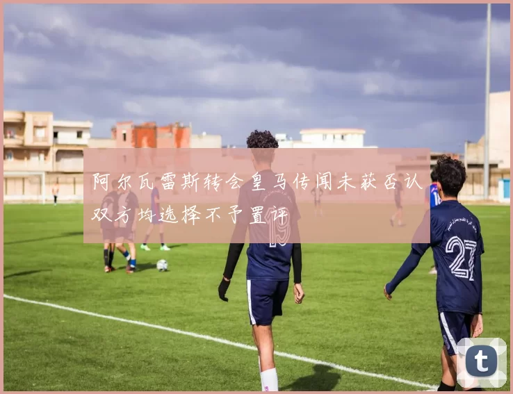 阿尔瓦雷斯转会皇马传闻未获否认双方均选择不予置评