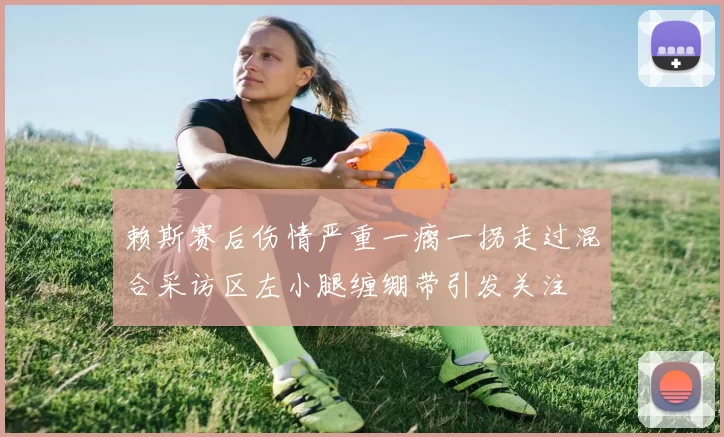 赖斯赛后伤情严重一瘸一拐走过混合采访区左小腿缠绷带引发关注