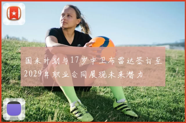 国米计划与17岁中卫布雷达签订至2029年职业合同展现未来潜力