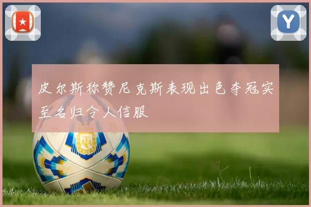 皮尔斯称赞尼克斯表现出色夺冠实至名归令人信服