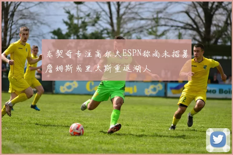 东契奇专注高尔夫ESPN称尚未招募詹姆斯或里夫斯重返湖人