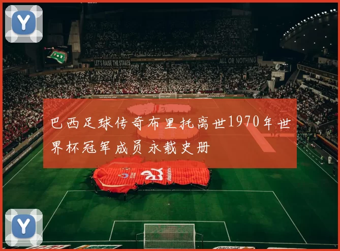 巴西足球传奇布里托离世1970年世界杯冠军成员永载史册