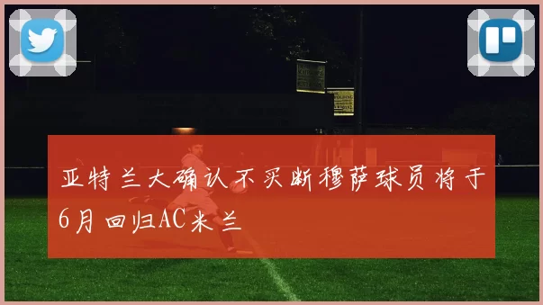 亚特兰大确认不买断穆萨球员将于6月回归AC米兰