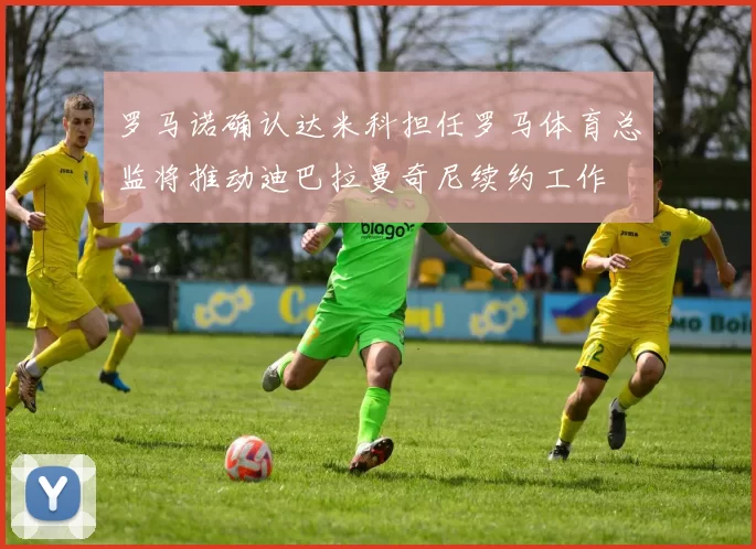 罗马诺确认达米科担任罗马体育总监将推动迪巴拉曼奇尼续约工作