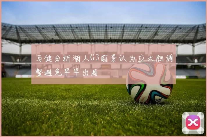 马健分析湖人G3前景认为应大胆调整避免早早出局